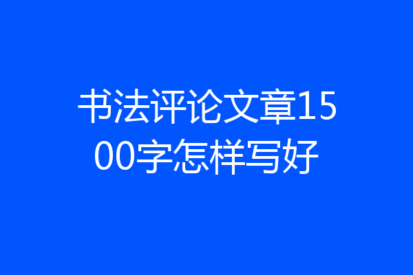 书法评论文章1500字怎样写好
