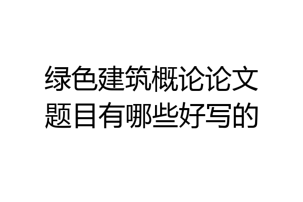 绿色建筑概论论文题目有哪些好写的