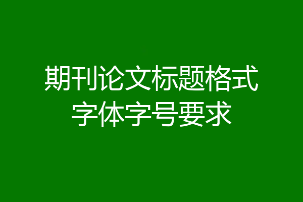 期刊论文标题格式字体字号要求