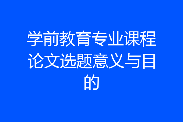 学前教育专业课程论文选题意义与目的