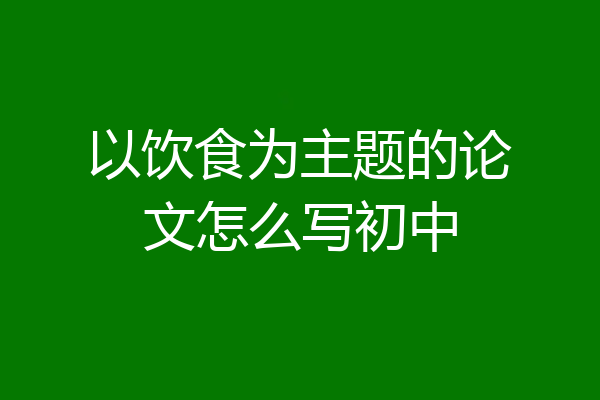 以饮食为主题的论文怎么写初中