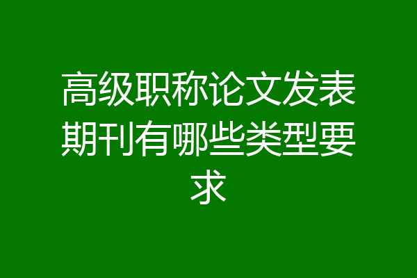 高级职称论文发表期刊有哪些类型要求