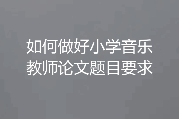 如何做好小学音乐教师论文题目要求