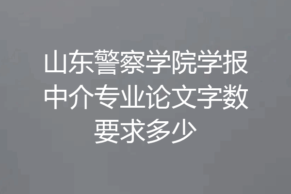 山东警察学院学报中介专业论文字数要求多少