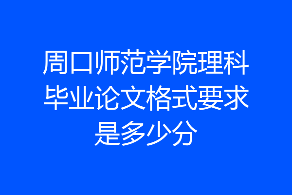周口师范学院理科毕业论文格式要求是多少分