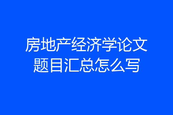 房地产经济学论文题目汇总怎么写