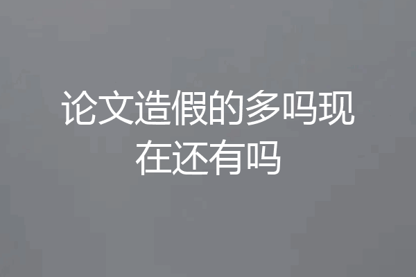 论文造假的多吗现在还有吗