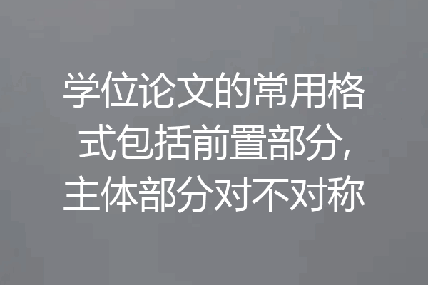 学位论文的常用格式包括前置部分,主体部分对不对称