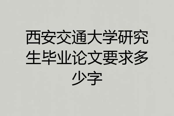 西安交通大学研究生毕业论文要求多少字
