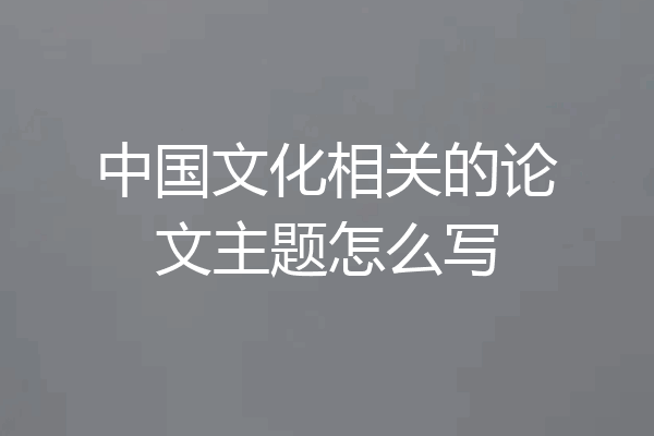 中国文化相关的论文主题怎么写