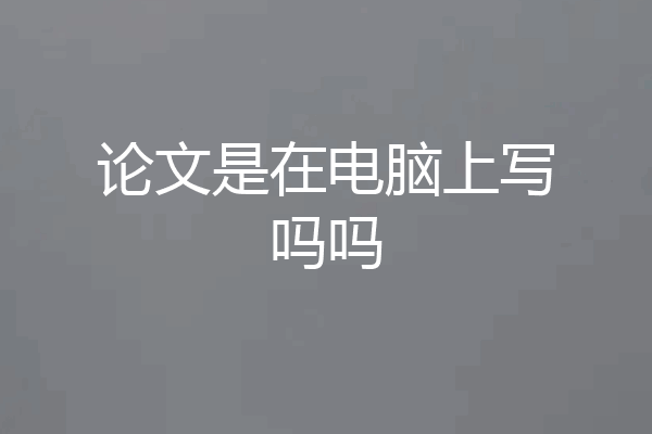 论文是在电脑上写吗吗