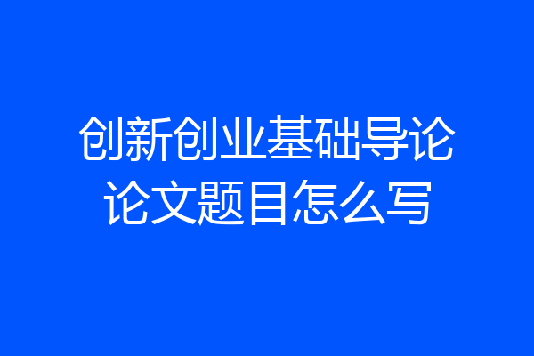 创新创业基础导论论文题目怎么写