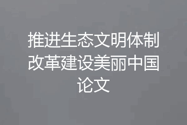 推进生态文明体制改革建设美丽中国论文