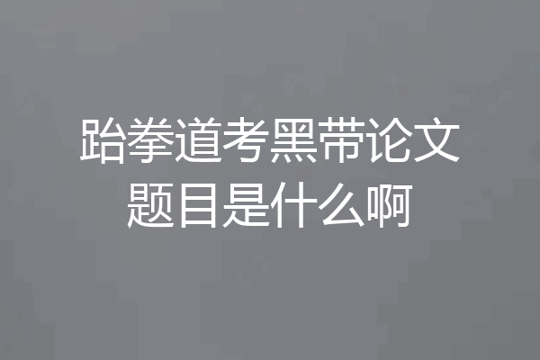 跆拳道考黑带论文题目是什么啊