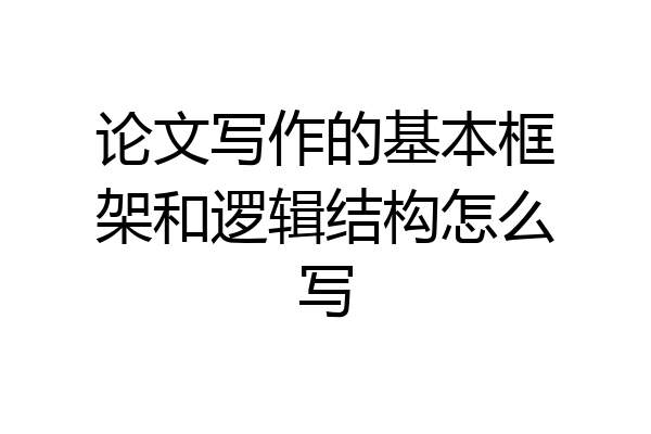 论文写作的基本框架和逻辑结构怎么写
