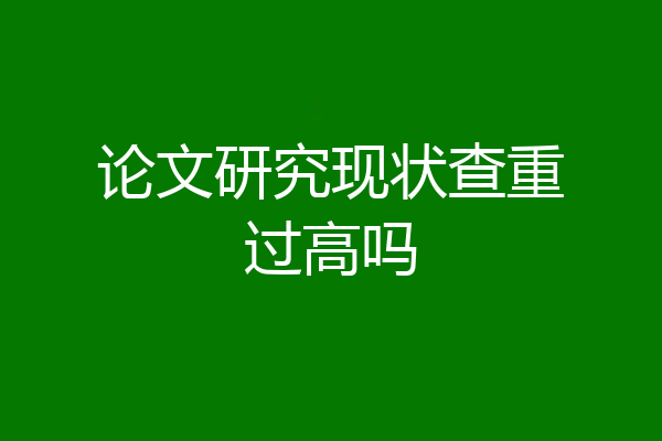 论文研究现状查重过高吗
