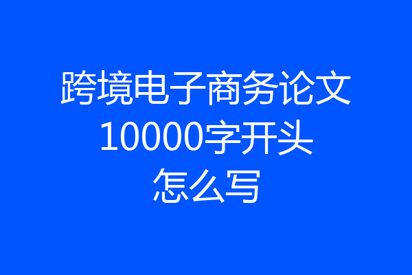 跨境电子商务论文10000字开头怎么写