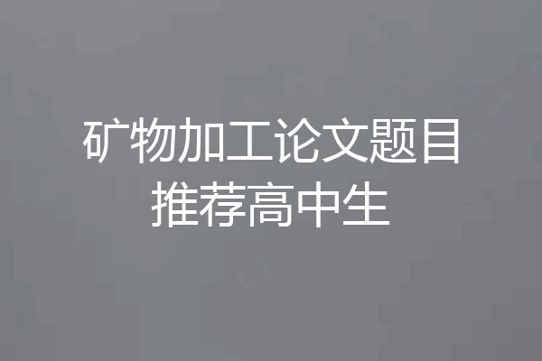 矿物加工论文题目推荐高中生
