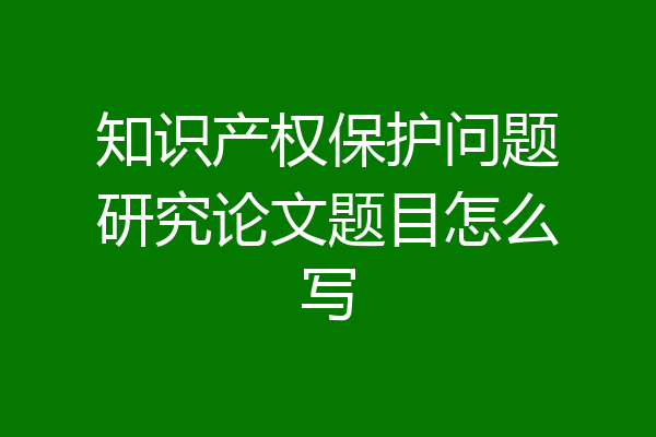 知识产权保护问题研究论文题目怎么写
