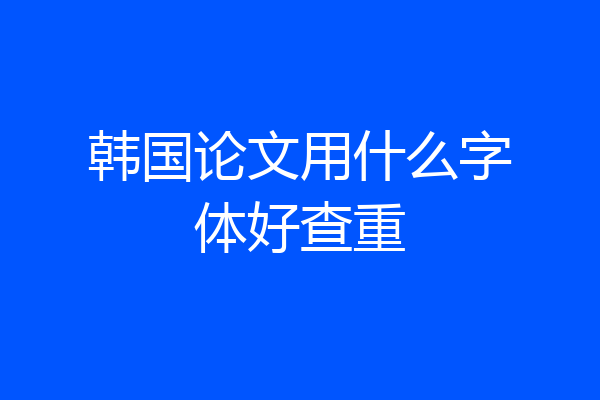 韩国论文用什么字体好查重
