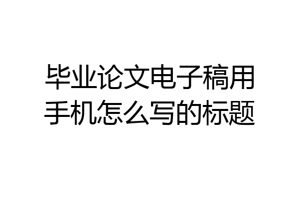 毕业论文电子稿用手机怎么写的标题