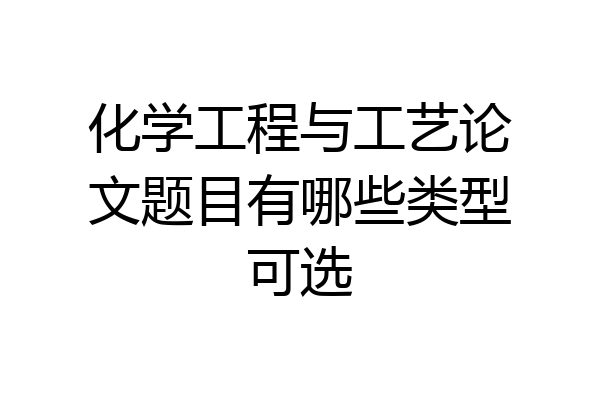 化学工程与工艺论文题目有哪些类型可选