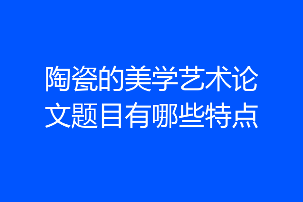 陶瓷的美学艺术论文题目有哪些特点