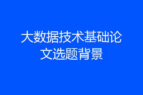 大数据技术基础论文选题背景