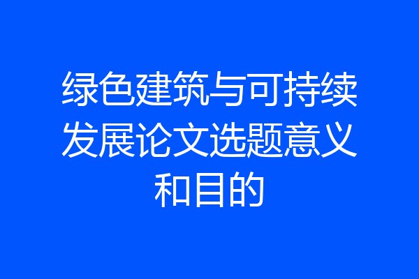 绿色建筑与可持续发展论文选题意义和目的