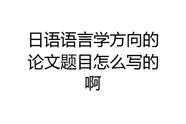 日语语言学方向的论文题目怎么写的啊