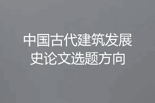 中国古代建筑发展史论文选题方向