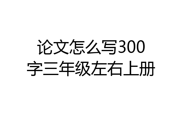 论文怎么写300字三年级左右上册