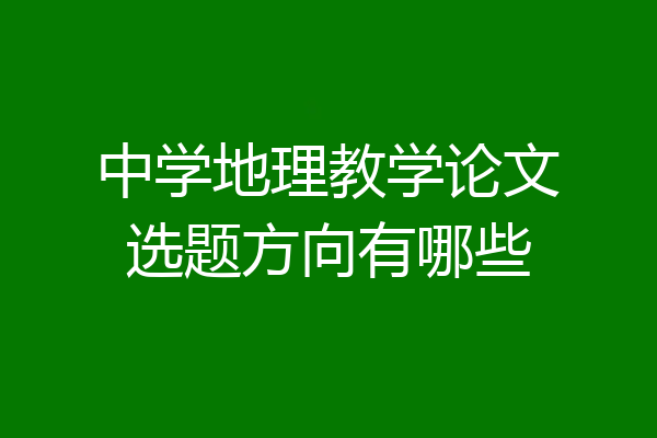 中学地理教学论文选题方向有哪些