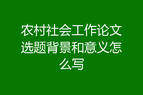 农村社会工作论文选题背景和意义怎么写