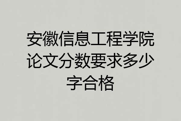 安徽信息工程学院论文分数要求多少字合格