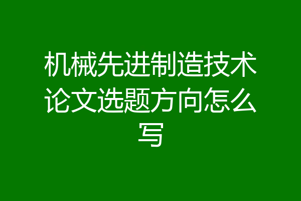 机械先进制造技术论文选题方向怎么写