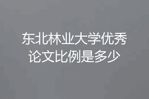 东北林业大学优秀论文比例是多少