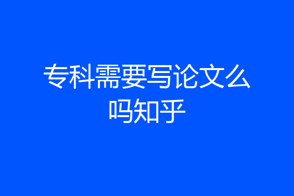 专科需要写论文么吗知乎