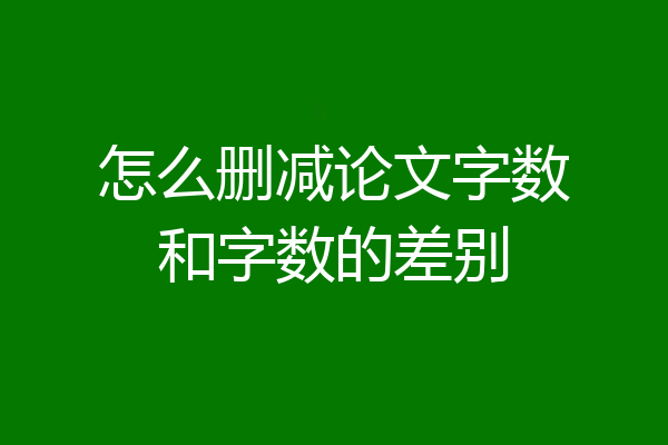 怎么删减论文字数和字数的差别