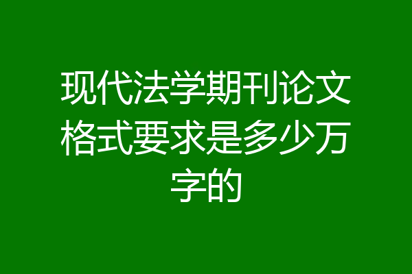 现代法学期刊论文格式要求是多少万字的