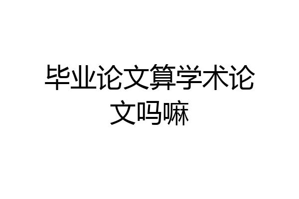 毕业论文算学术论文吗嘛