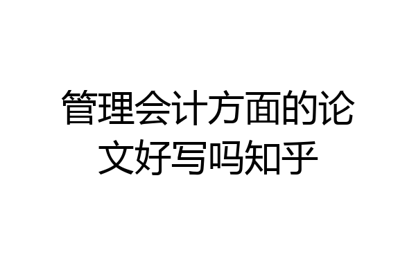 管理会计方面的论文好写吗知乎
