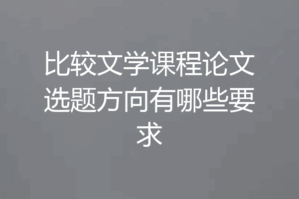 比较文学课程论文选题方向有哪些要求