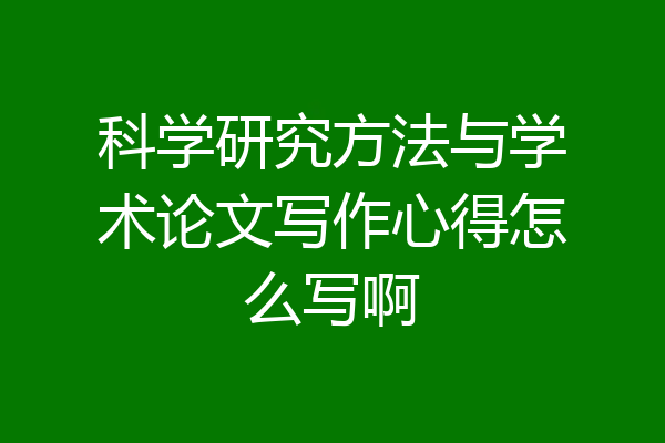 科学研究方法与学术论文写作心得怎么写啊