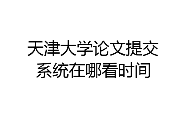 天津大学论文提交系统在哪看时间