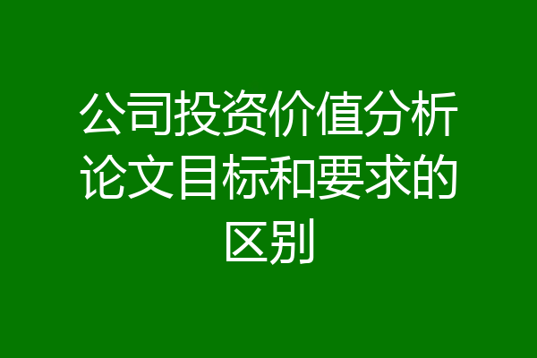 公司投资价值分析论文目标和要求的区别