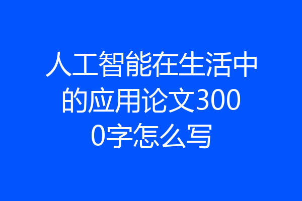 人工智能在生活中的应用论文3000字怎么写
