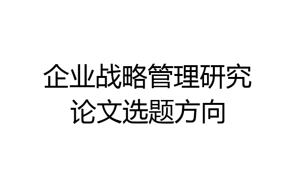 企业战略管理研究论文选题方向