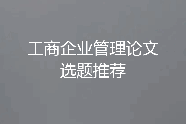 工商企业管理论文选题推荐
