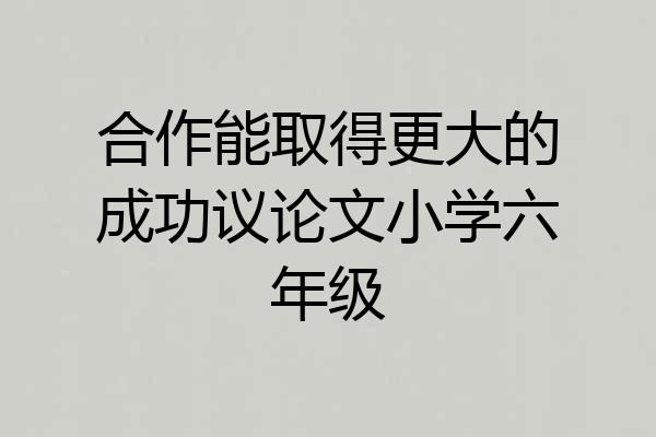 合作能取得更大的成功议论文小学六年级